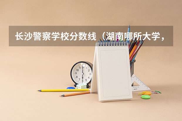 长沙警察学校分数线（湖南哪所大学，录取分不高，就业率很高？）
