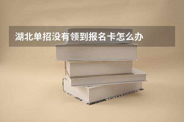 湖北单招没有领到报名卡怎么办