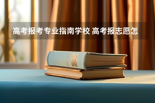 高考报考专业指南学校 高考报志愿怎么选择专业和学校 要考虑什么因素