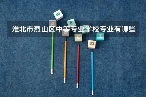 淮北市烈山区中等专业学校专业有哪些？专业介绍