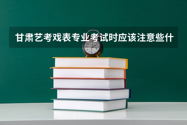 甘肃艺考戏表专业考试时应该注意些什么？有系统的培训机构推荐吗？