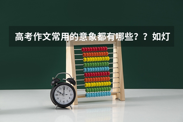 高考作文常用的意象都有哪些??如灯塔、鲜花、阶梯、航船之类的。急需~~