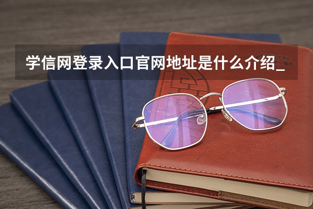 学信网登录入口官网地址是什么介绍_学信网登录入口官网地址是什么是什么