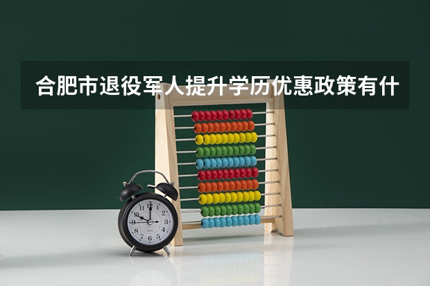 合肥市退役军人提升学历优惠政策有什么?