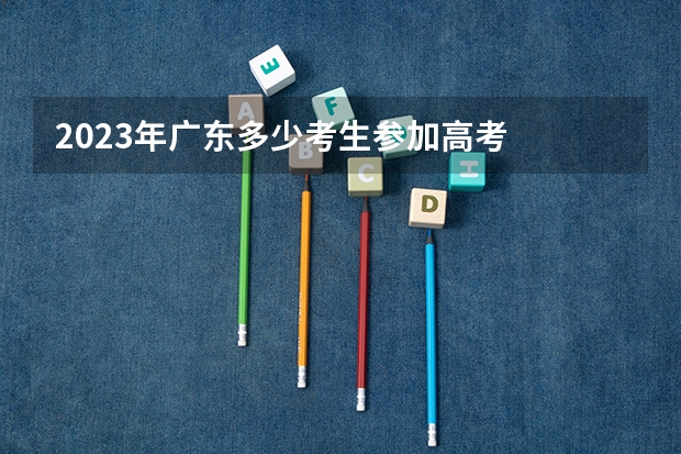 2023年广东多少考生参加高考