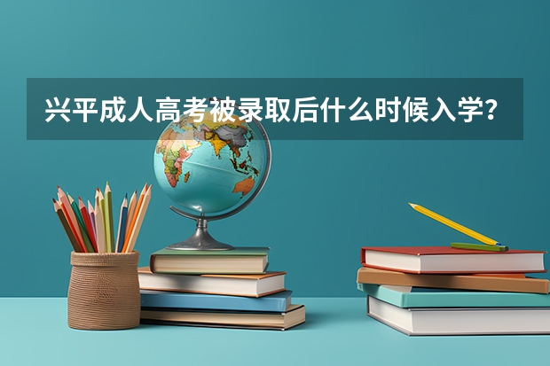 兴平成人高考被录取后什么时候入学？