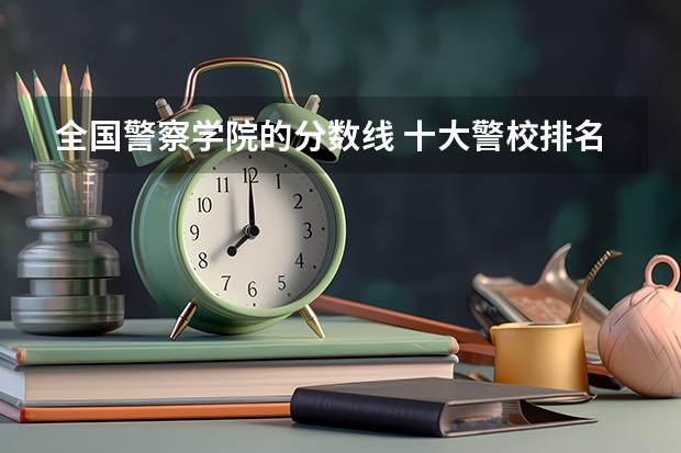 全国警察学院的分数线 十大警校排名和录取分数线表（2024年高考参考）