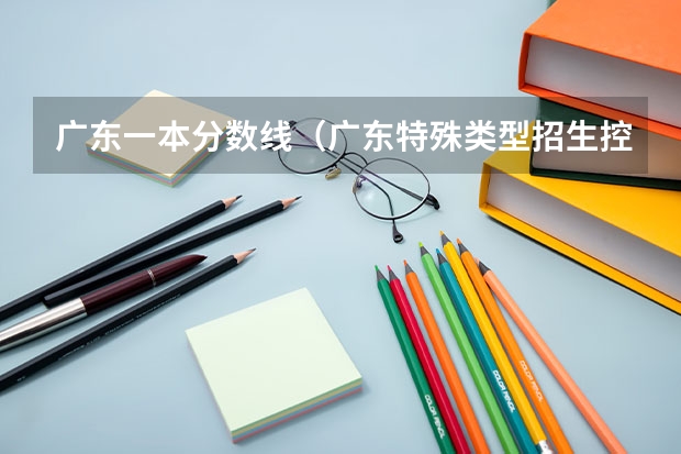 广东一本分数线（广东特殊类型招生控制线）