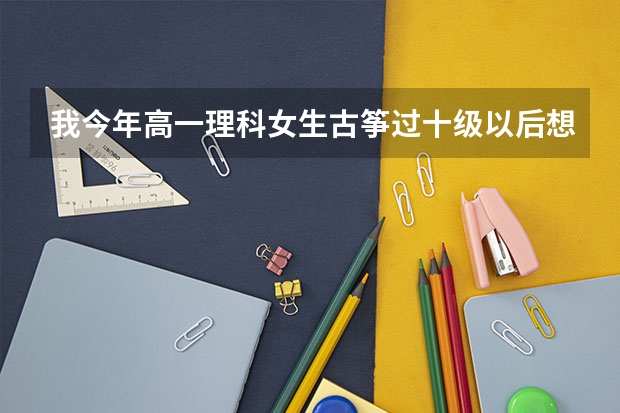 我今年高一理科女生古筝过十级以后想上四川音乐学院,现在要做什么准备