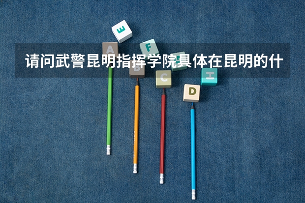 请问武警昆明指挥学院具体在昆明的什么地方?