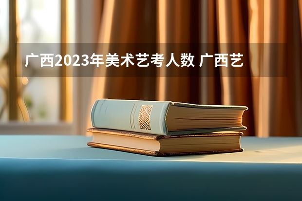 广西2023年美术艺考人数 广西艺考分数线
