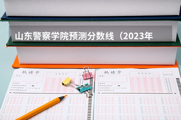 山东警察学院预测分数线（2023年各省高考警察院校录取分数线一览表）