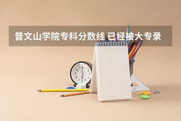 普文山学院专科分数线 已经被大专录取 不满意 还可以到别的学校上么？