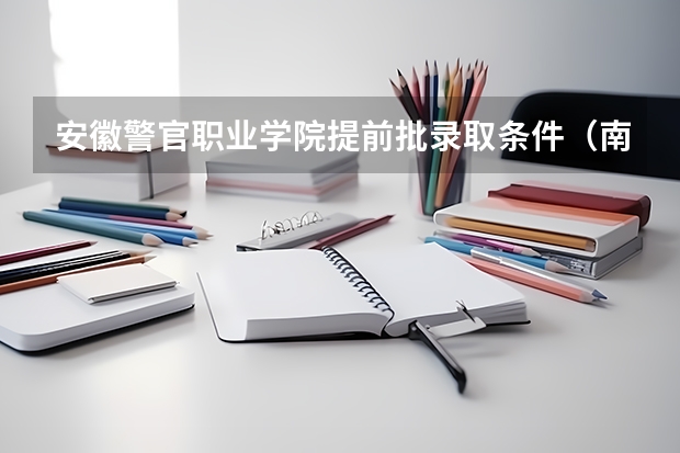 安徽警官职业学院提前批录取条件（南京警察学院录取分数线2023）