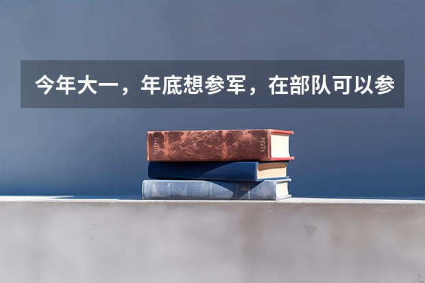 今年大一，年底想参军，在部队可以参加军考么，军考和高考有些什么区别呢？