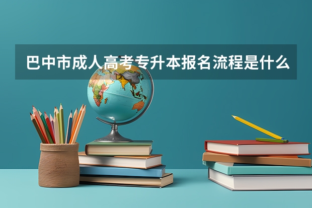 巴中市成人高考专升本报名流程是什么？