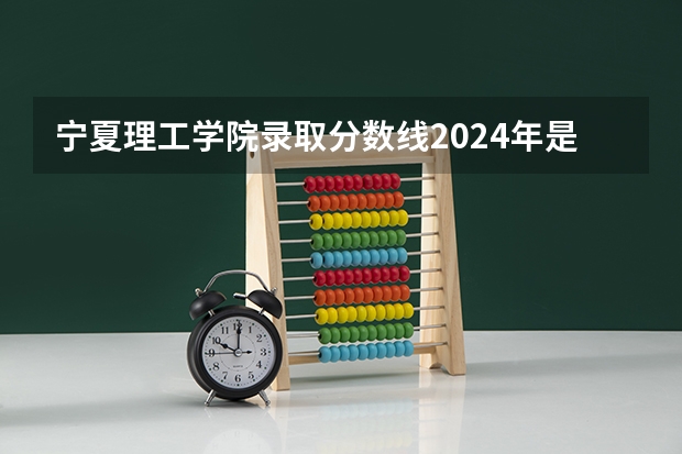 宁夏理工学院录取分数线2024年是多少分(附各省录取最低分)