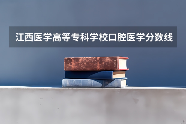 江西医学高等专科学校口腔医学分数线是多少？？