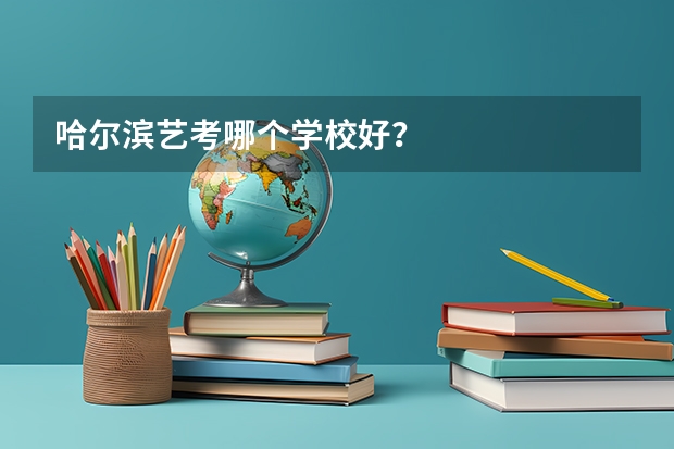 哈尔滨艺考哪个学校好?