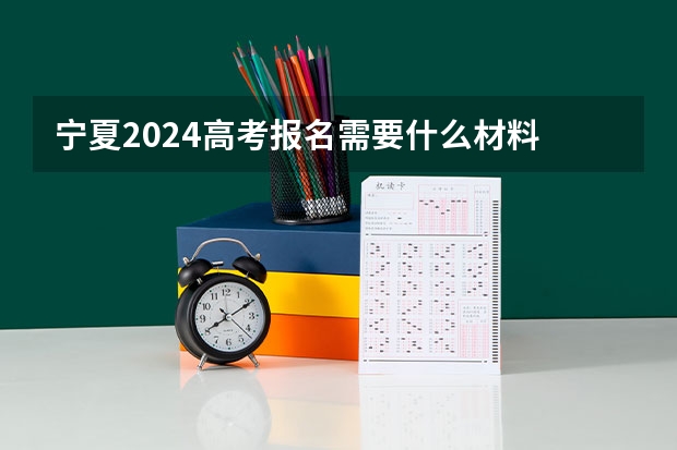 宁夏2024高考报名需要什么材料
