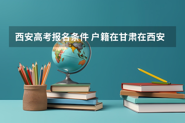 西安高考报名条件 户籍在甘肃在西安上学能不能参加中考和高考