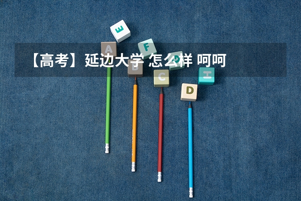 【高考】延边大学 怎么样 呵呵