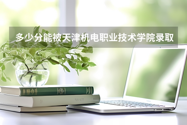 多少分能被天津机电职业技术学院录取