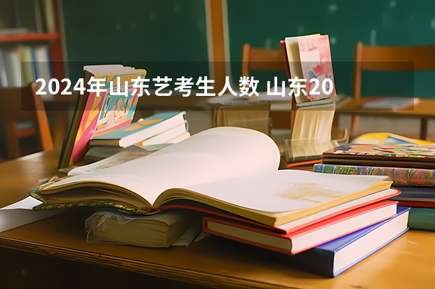 2024年山东艺考生人数 山东2024年艺考时间表
