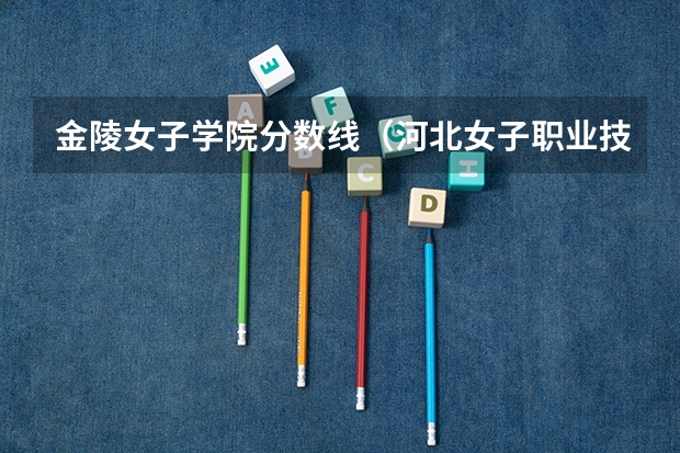 金陵女子学院分数线（河北女子职业技术学院单招分数线）