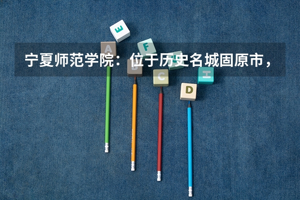 宁夏师范学院：位于历史名城固原市，是宁夏唯一的师范类本科院校 固原师范是二本还是一本