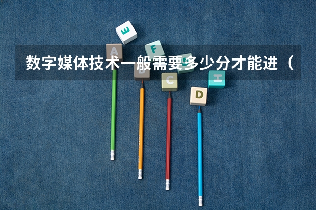 数字媒体技术一般需要多少分才能进（河北考生）