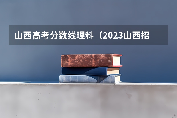 山西高考分数线理科（2023山西招生分数线）