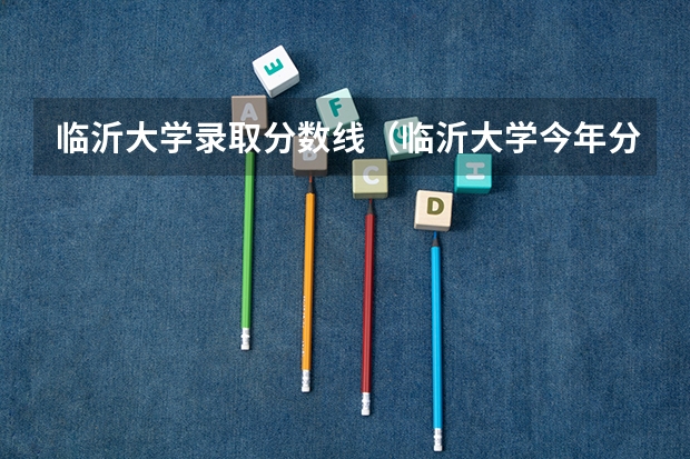 临沂大学录取分数线（临沂大学今年分数线）