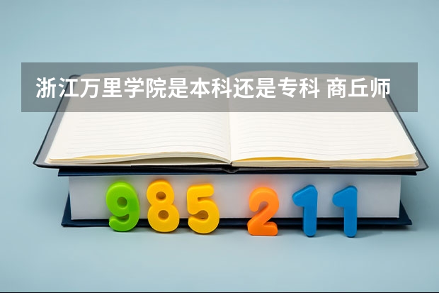 浙江万里学院是本科还是专科 商丘师范学院是本科还是专科