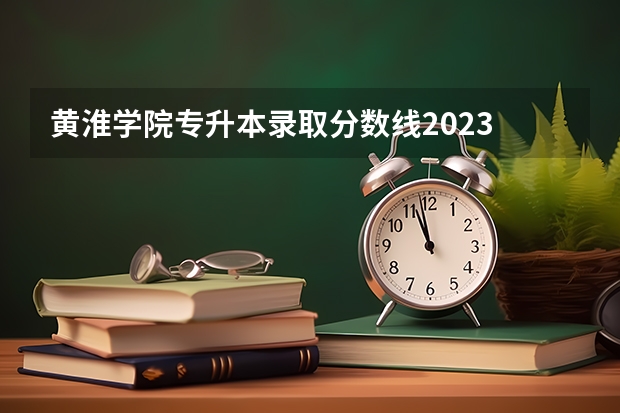 黄淮学院专升本录取分数线2023 黄淮学院分数线