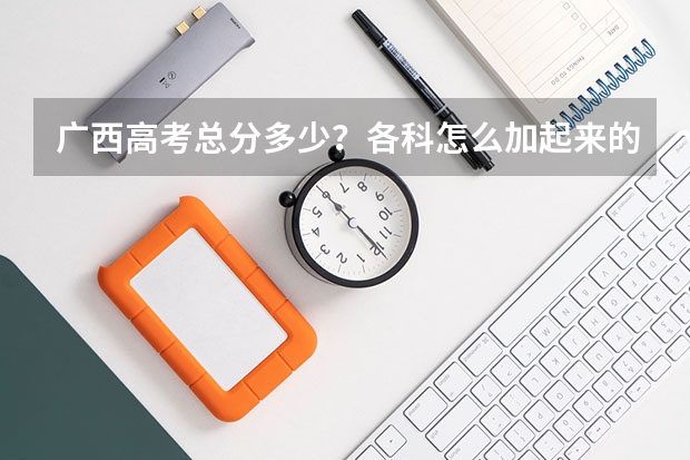 广西高考总分多少？各科怎么加起来的？