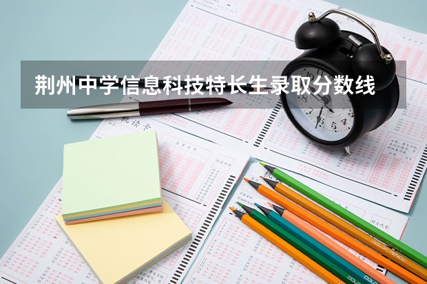 荆州中学信息科技特长生录取分数线 荆州科技学院是民办还是公办