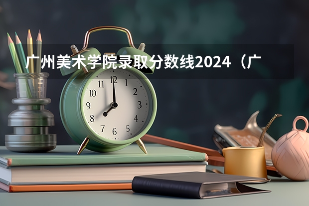 广州美术学院录取分数线2024（广州美术学院的录取分数线情况？）