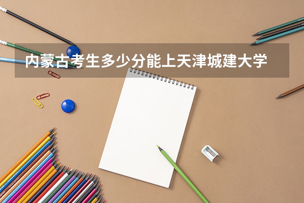 内蒙古考生多少分能上天津城建大学