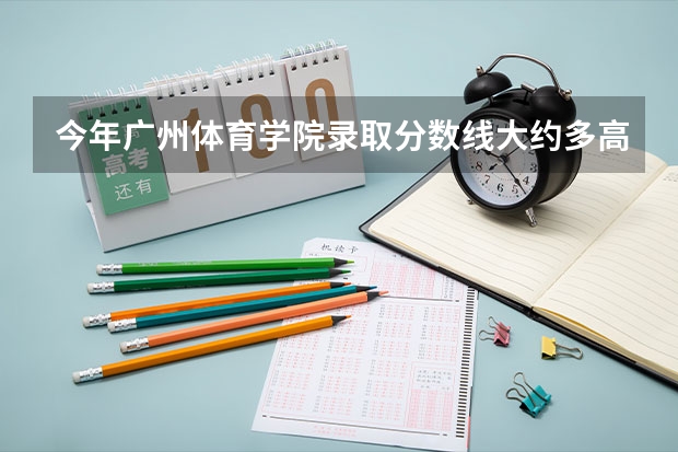 今年广州体育学院录取分数线大约多高?（广东体育职业技术学院分数线）