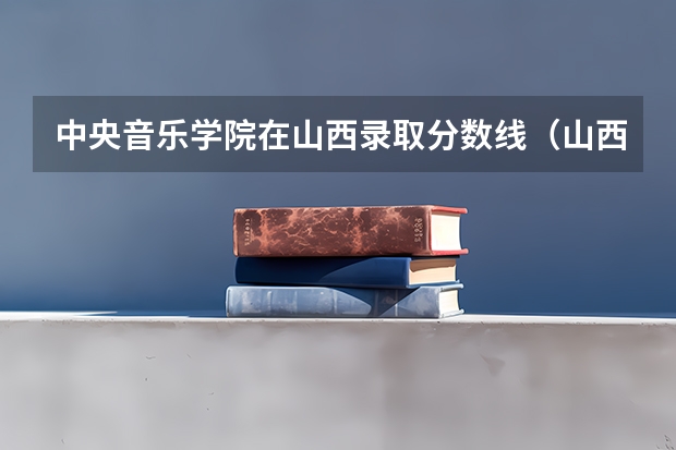 中央音乐学院在山西录取分数线（山西大学音乐系录取分数线2023）