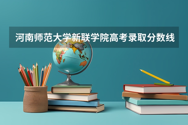 河南师范大学新联学院高考录取分数线（河南师范大学新联学院近年河南师范大学新联学院录取分数线）