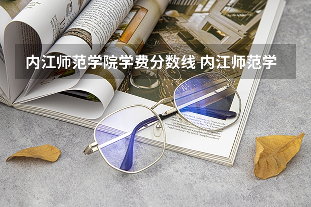 内江师范学院学费分数线 内江师范学院文科录取分数线