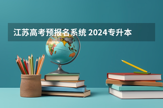 江苏高考预报名系统 2024专升本的报名时间和考试时间是几月