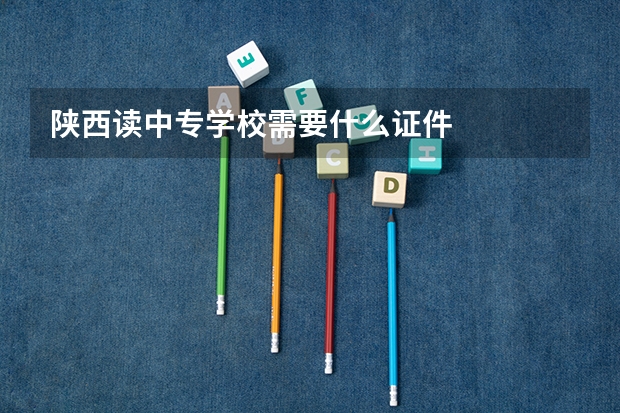 陕西读中专学校需要什么证件