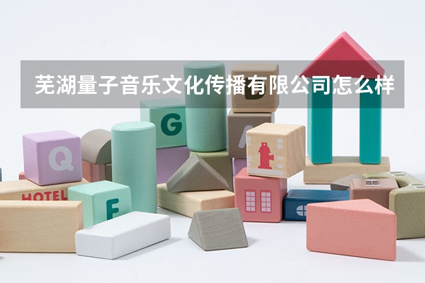 芜湖量子音乐文化传播有限公司怎么样？