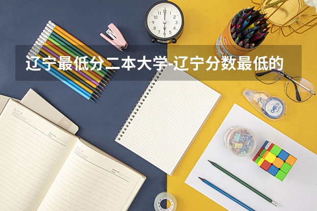 辽宁最低分二本大学-辽宁分数最低的本科大学公办（物理历史）（辽宁省本科第二批院校最低录取分数）