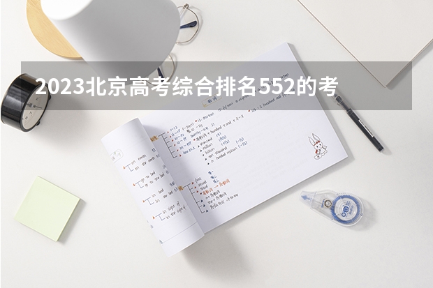 2023北京高考综合排名552的考生报什么大学 历年录取分数线