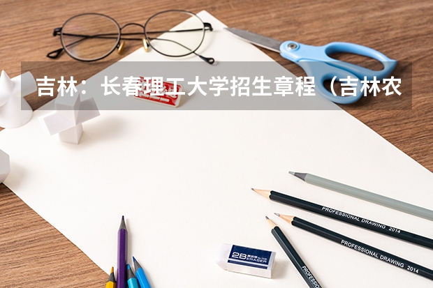 吉林:长春理工大学招生章程(吉林农业科技学院报考政策解读)