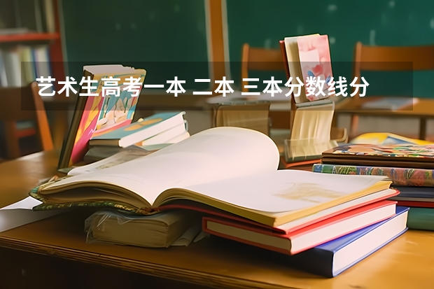 艺术生高考一本 二本 三本分数线分别是多少?